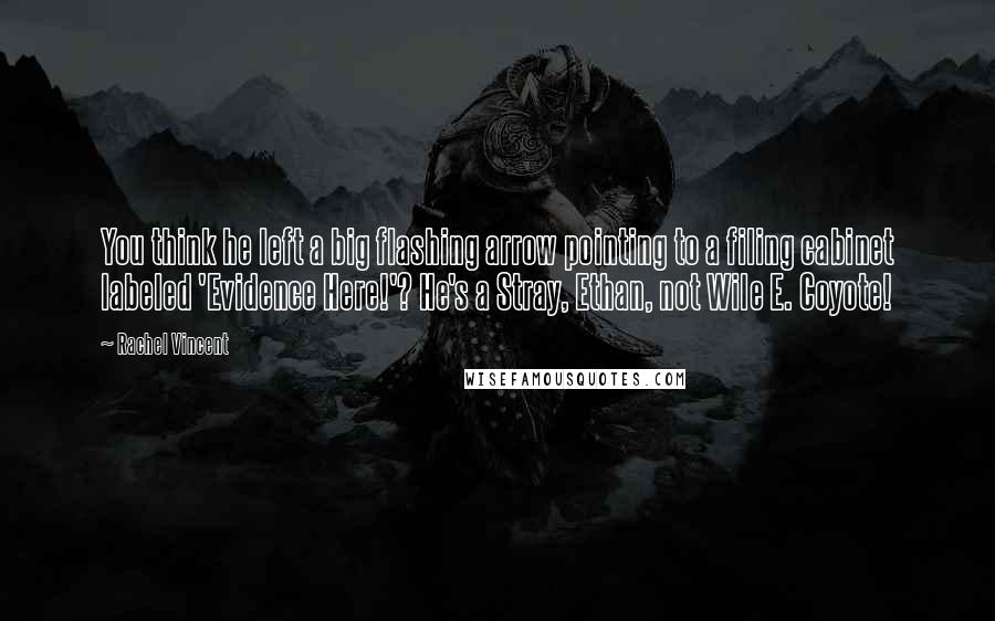 Rachel Vincent Quotes: You think he left a big flashing arrow pointing to a filing cabinet labeled 'Evidence Here!'? He's a Stray, Ethan, not Wile E. Coyote!