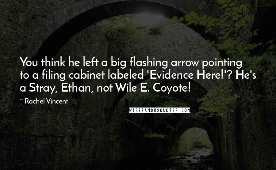 Rachel Vincent Quotes: You think he left a big flashing arrow pointing to a filing cabinet labeled 'Evidence Here!'? He's a Stray, Ethan, not Wile E. Coyote!