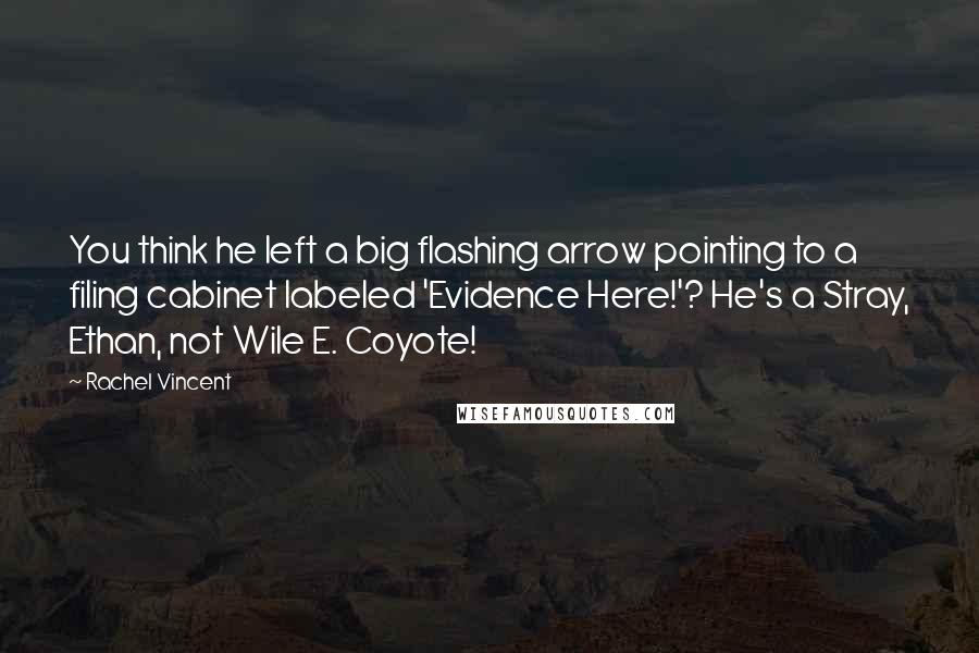 Rachel Vincent Quotes: You think he left a big flashing arrow pointing to a filing cabinet labeled 'Evidence Here!'? He's a Stray, Ethan, not Wile E. Coyote!