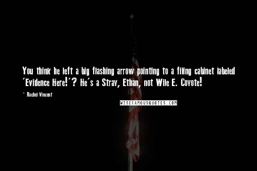 Rachel Vincent Quotes: You think he left a big flashing arrow pointing to a filing cabinet labeled 'Evidence Here!'? He's a Stray, Ethan, not Wile E. Coyote!