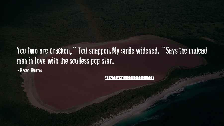 Rachel Vincent Quotes: You two are cracked," Tod snapped.My smile widened. "Says the undead man in love with the soulless pop star.