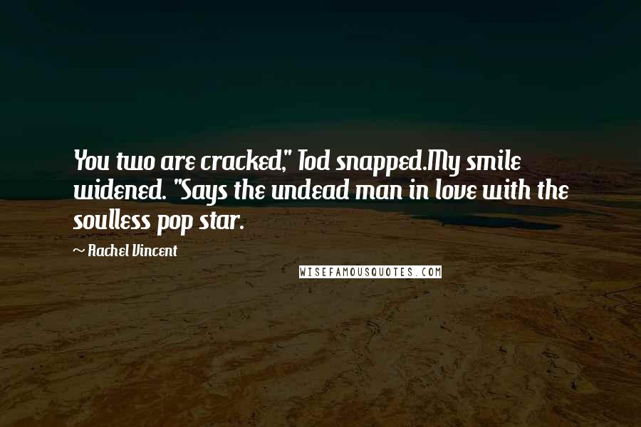 Rachel Vincent Quotes: You two are cracked," Tod snapped.My smile widened. "Says the undead man in love with the soulless pop star.