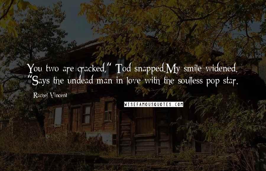 Rachel Vincent Quotes: You two are cracked," Tod snapped.My smile widened. "Says the undead man in love with the soulless pop star.