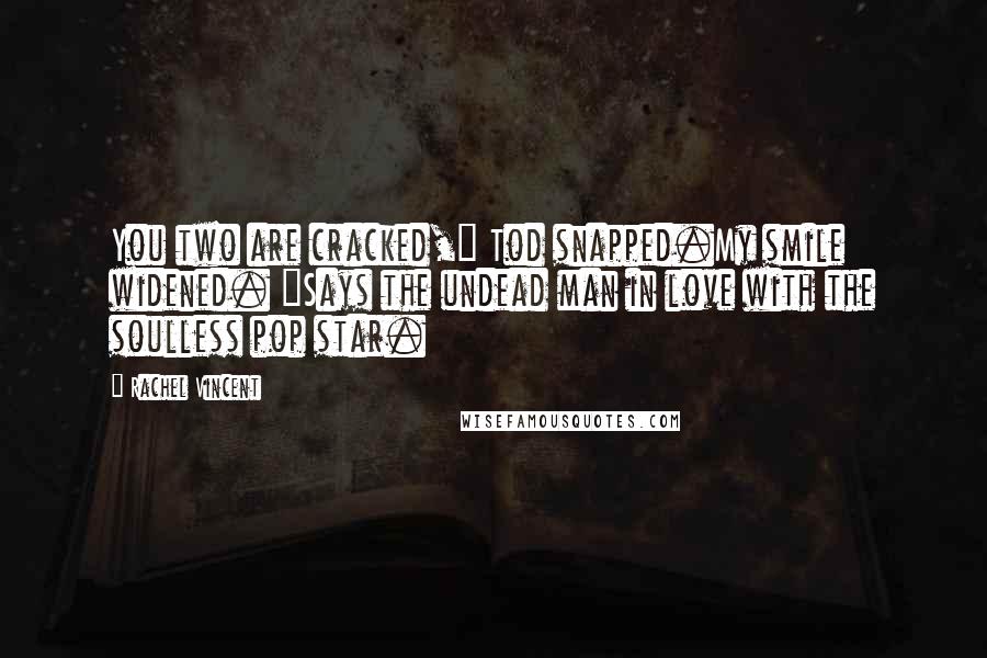 Rachel Vincent Quotes: You two are cracked," Tod snapped.My smile widened. "Says the undead man in love with the soulless pop star.