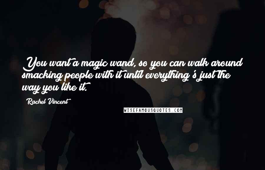 Rachel Vincent Quotes: You want a magic wand, so you can walk around smacking people with it until everything's just the way you like it.