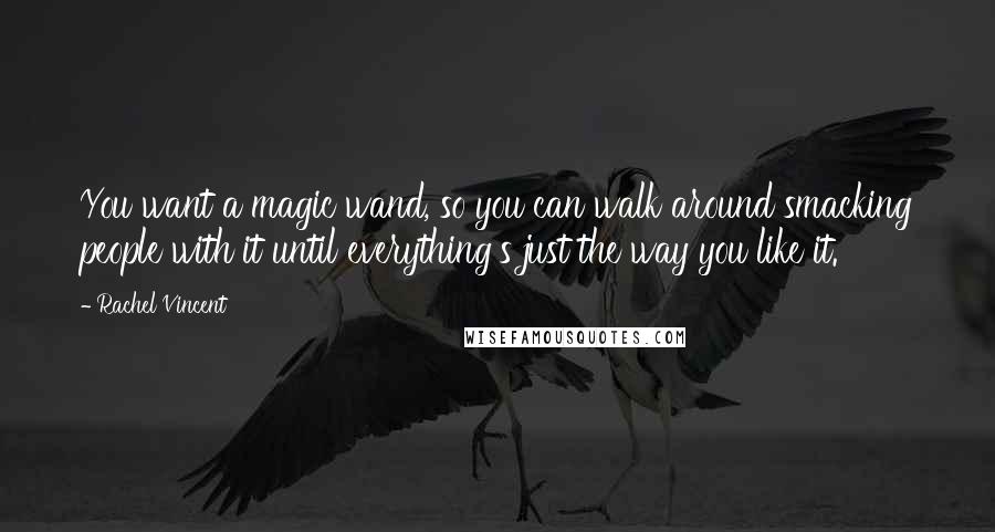 Rachel Vincent Quotes: You want a magic wand, so you can walk around smacking people with it until everything's just the way you like it.