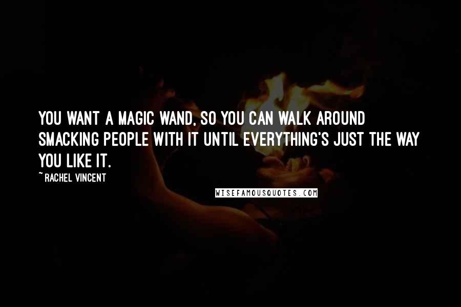 Rachel Vincent Quotes: You want a magic wand, so you can walk around smacking people with it until everything's just the way you like it.