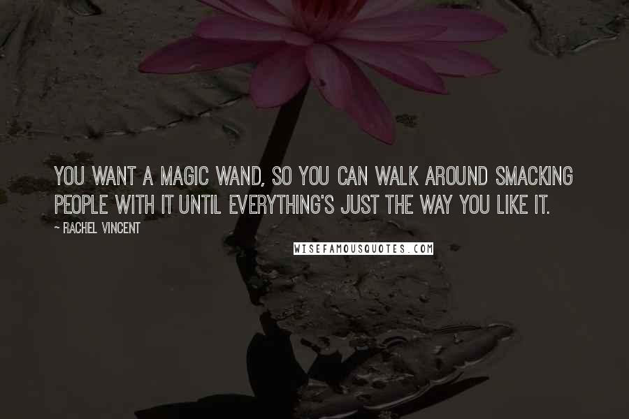 Rachel Vincent Quotes: You want a magic wand, so you can walk around smacking people with it until everything's just the way you like it.