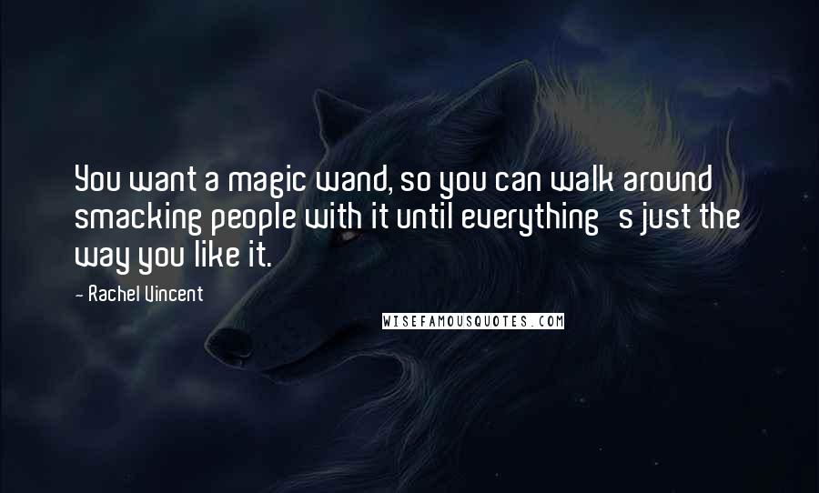 Rachel Vincent Quotes: You want a magic wand, so you can walk around smacking people with it until everything's just the way you like it.