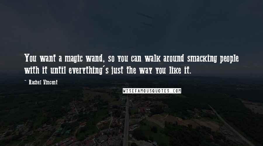 Rachel Vincent Quotes: You want a magic wand, so you can walk around smacking people with it until everything's just the way you like it.