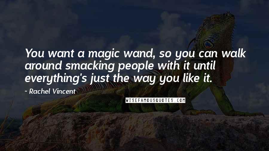 Rachel Vincent Quotes: You want a magic wand, so you can walk around smacking people with it until everything's just the way you like it.