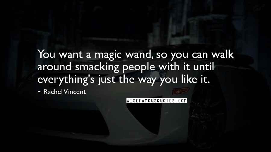 Rachel Vincent Quotes: You want a magic wand, so you can walk around smacking people with it until everything's just the way you like it.
