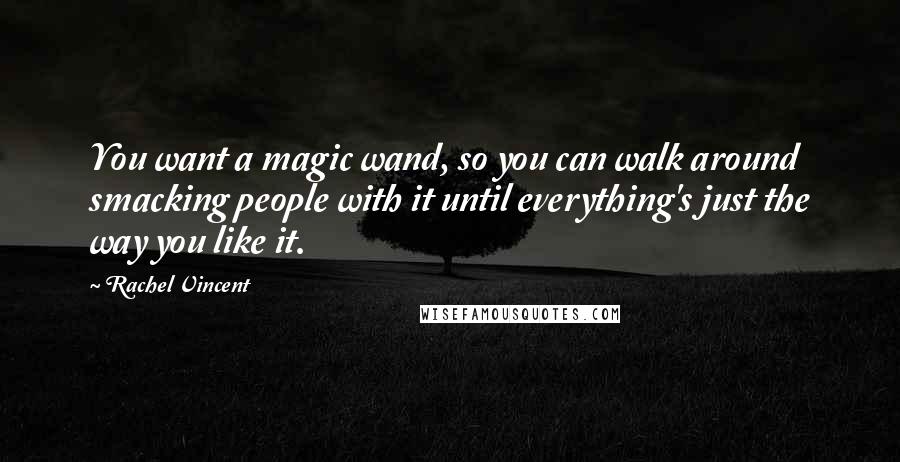 Rachel Vincent Quotes: You want a magic wand, so you can walk around smacking people with it until everything's just the way you like it.