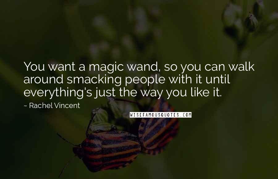Rachel Vincent Quotes: You want a magic wand, so you can walk around smacking people with it until everything's just the way you like it.