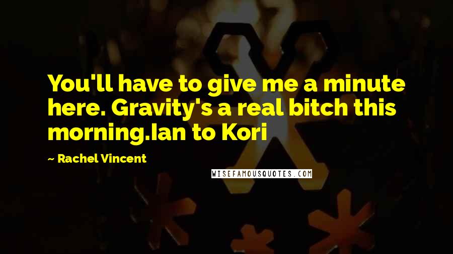 Rachel Vincent Quotes: You'll have to give me a minute here. Gravity's a real bitch this morning.Ian to Kori