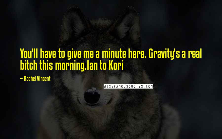 Rachel Vincent Quotes: You'll have to give me a minute here. Gravity's a real bitch this morning.Ian to Kori