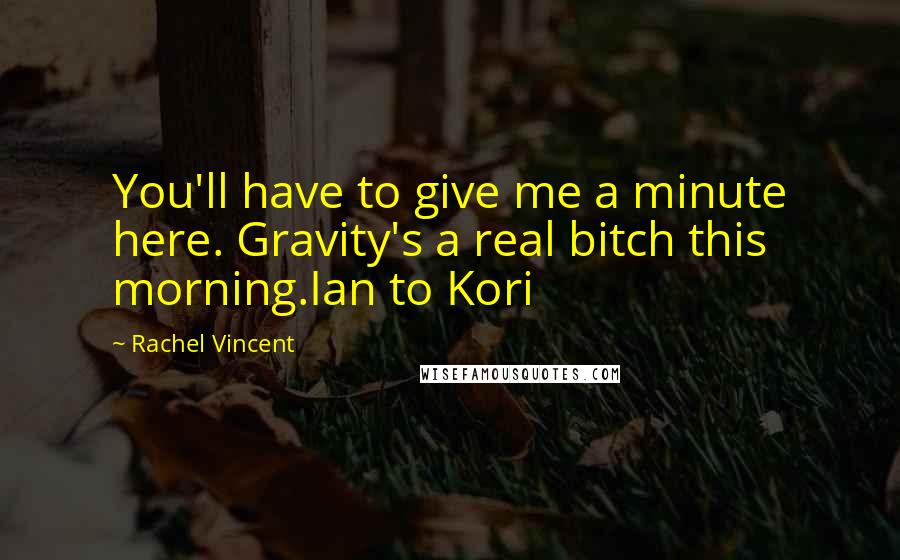 Rachel Vincent Quotes: You'll have to give me a minute here. Gravity's a real bitch this morning.Ian to Kori