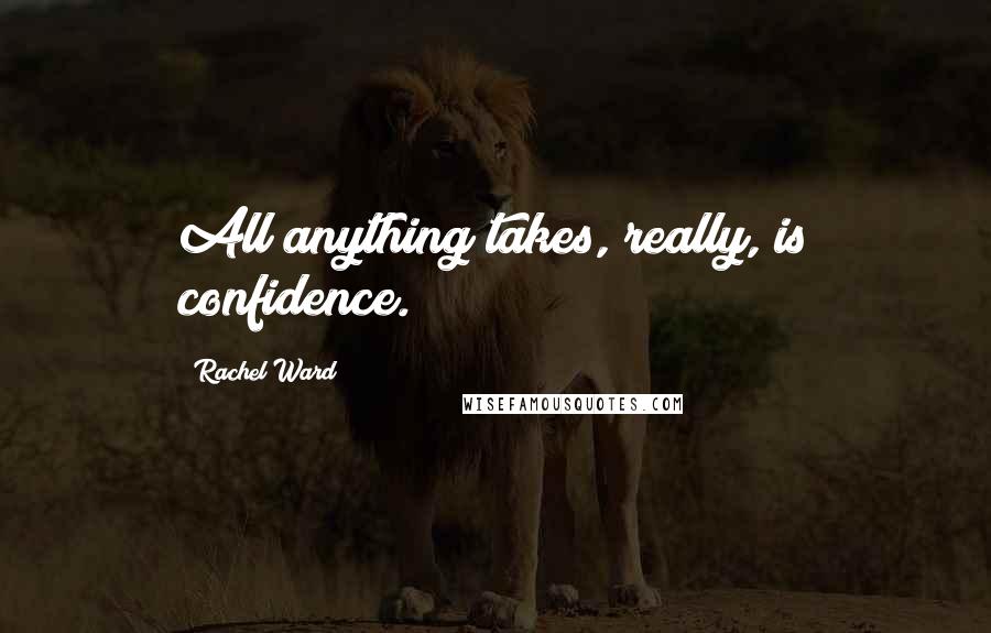 Rachel Ward Quotes: All anything takes, really, is confidence.