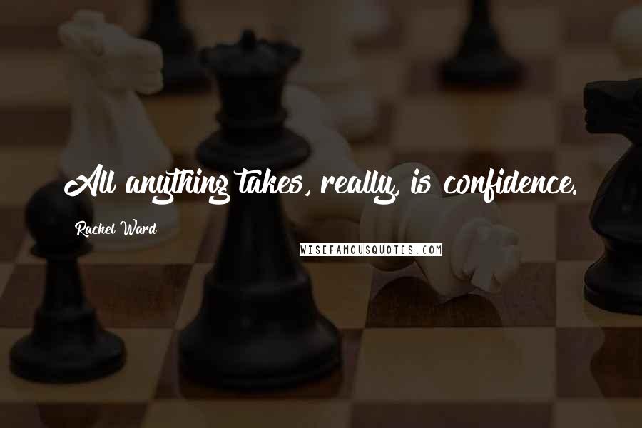 Rachel Ward Quotes: All anything takes, really, is confidence.