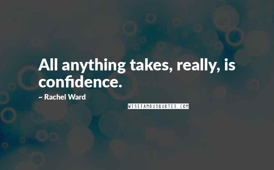 Rachel Ward Quotes: All anything takes, really, is confidence.