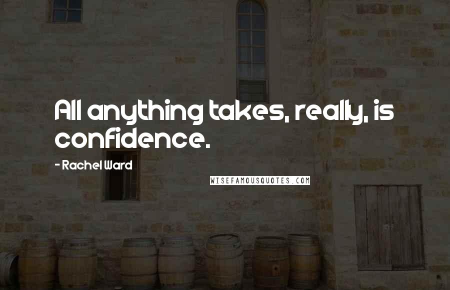 Rachel Ward Quotes: All anything takes, really, is confidence.