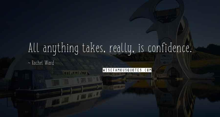 Rachel Ward Quotes: All anything takes, really, is confidence.