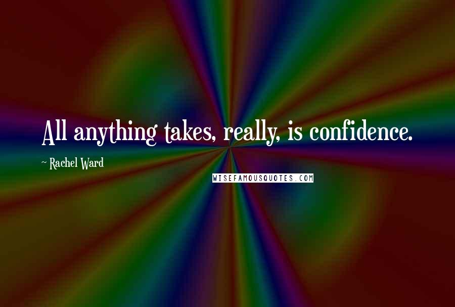 Rachel Ward Quotes: All anything takes, really, is confidence.