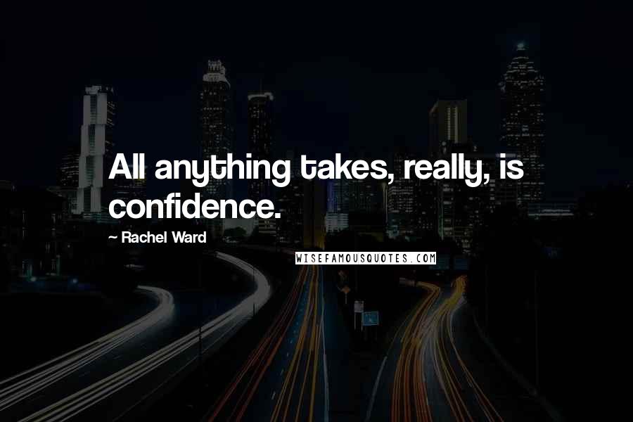 Rachel Ward Quotes: All anything takes, really, is confidence.