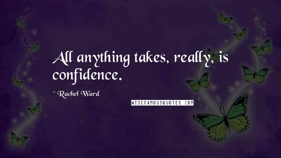 Rachel Ward Quotes: All anything takes, really, is confidence.