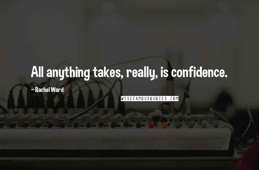 Rachel Ward Quotes: All anything takes, really, is confidence.