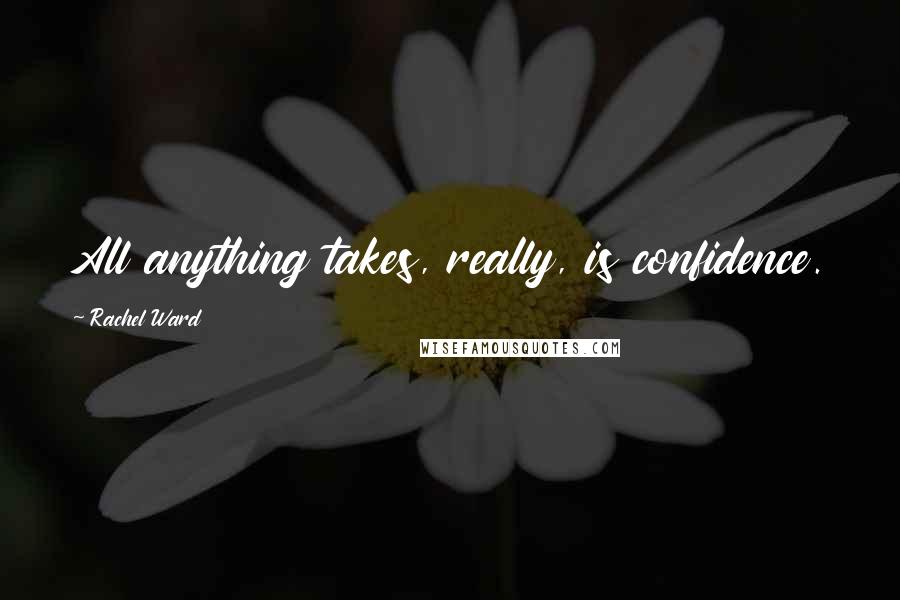 Rachel Ward Quotes: All anything takes, really, is confidence.