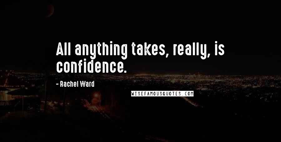Rachel Ward Quotes: All anything takes, really, is confidence.