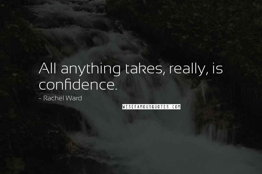 Rachel Ward Quotes: All anything takes, really, is confidence.