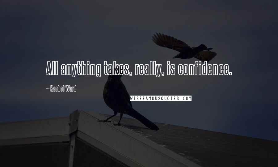 Rachel Ward Quotes: All anything takes, really, is confidence.