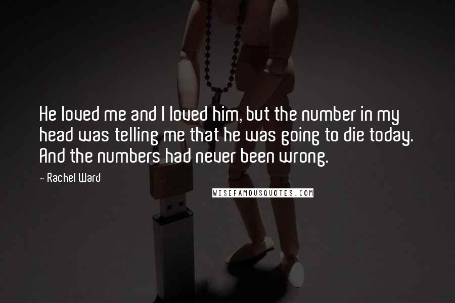 Rachel Ward Quotes: He loved me and I loved him, but the number in my head was telling me that he was going to die today. And the numbers had never been wrong.
