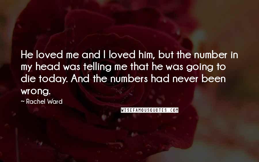 Rachel Ward Quotes: He loved me and I loved him, but the number in my head was telling me that he was going to die today. And the numbers had never been wrong.