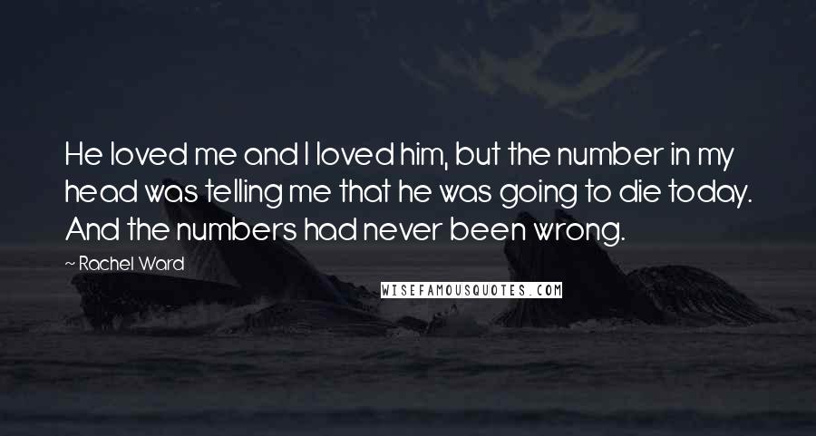 Rachel Ward Quotes: He loved me and I loved him, but the number in my head was telling me that he was going to die today. And the numbers had never been wrong.