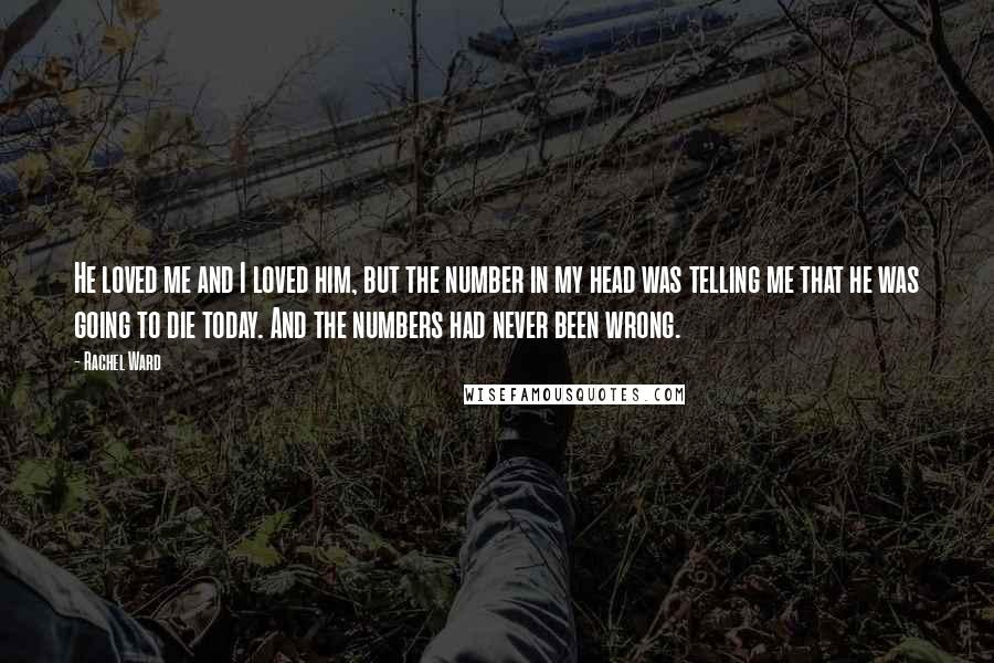 Rachel Ward Quotes: He loved me and I loved him, but the number in my head was telling me that he was going to die today. And the numbers had never been wrong.