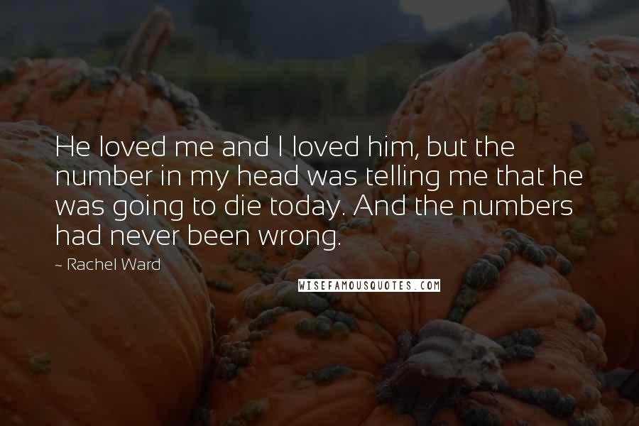Rachel Ward Quotes: He loved me and I loved him, but the number in my head was telling me that he was going to die today. And the numbers had never been wrong.