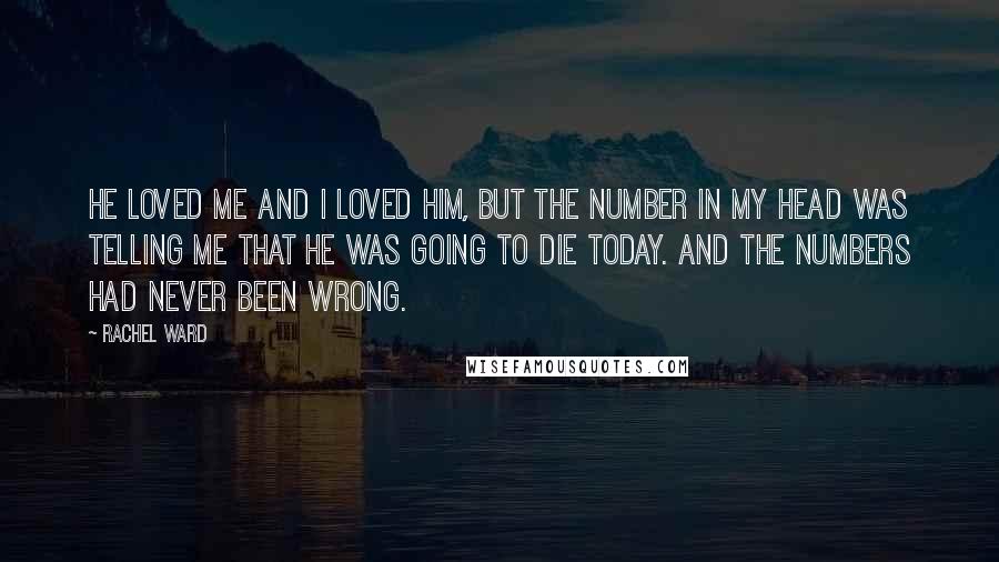 Rachel Ward Quotes: He loved me and I loved him, but the number in my head was telling me that he was going to die today. And the numbers had never been wrong.