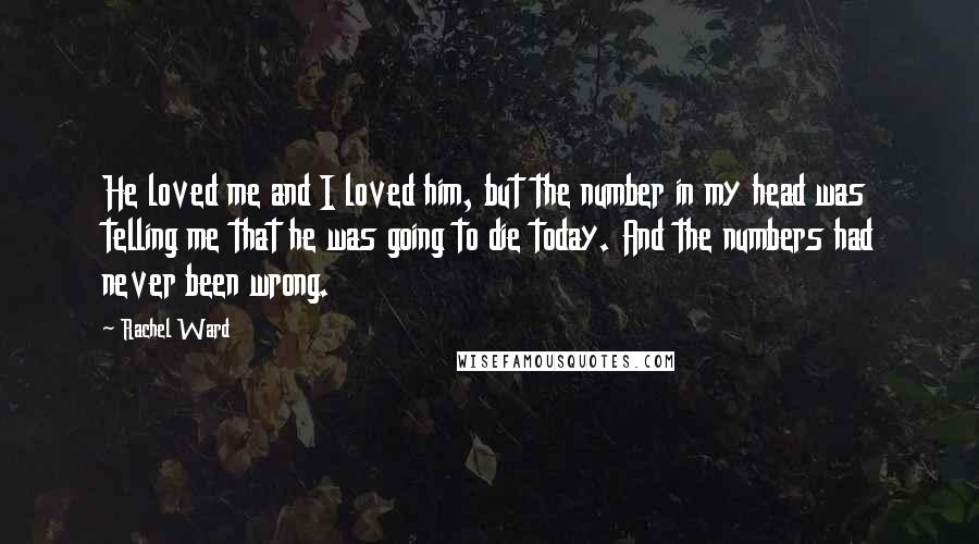 Rachel Ward Quotes: He loved me and I loved him, but the number in my head was telling me that he was going to die today. And the numbers had never been wrong.