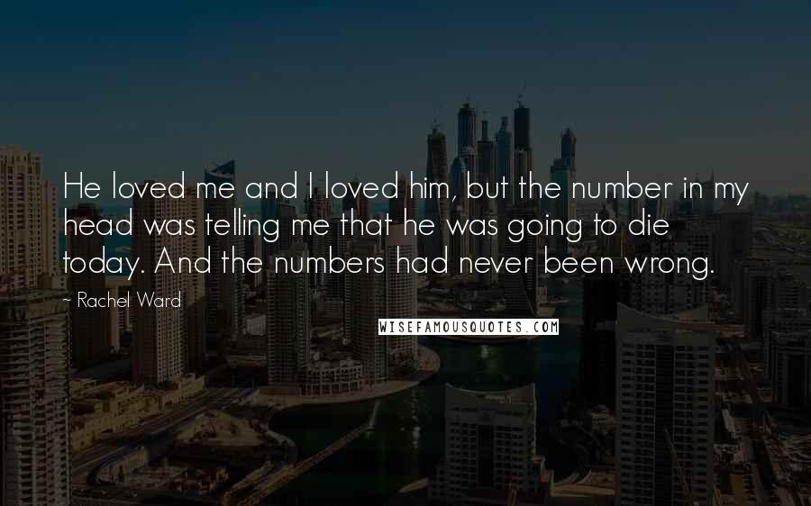 Rachel Ward Quotes: He loved me and I loved him, but the number in my head was telling me that he was going to die today. And the numbers had never been wrong.