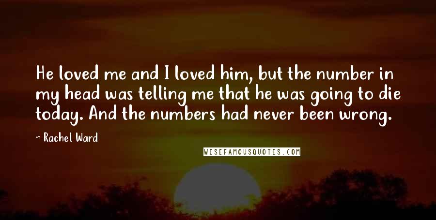 Rachel Ward Quotes: He loved me and I loved him, but the number in my head was telling me that he was going to die today. And the numbers had never been wrong.