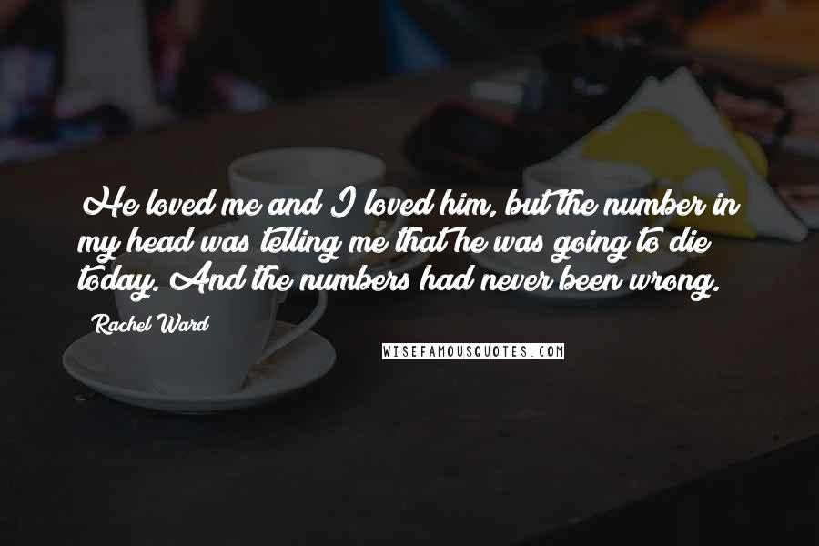 Rachel Ward Quotes: He loved me and I loved him, but the number in my head was telling me that he was going to die today. And the numbers had never been wrong.