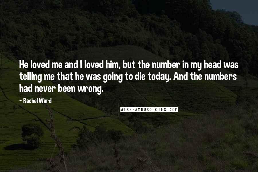 Rachel Ward Quotes: He loved me and I loved him, but the number in my head was telling me that he was going to die today. And the numbers had never been wrong.