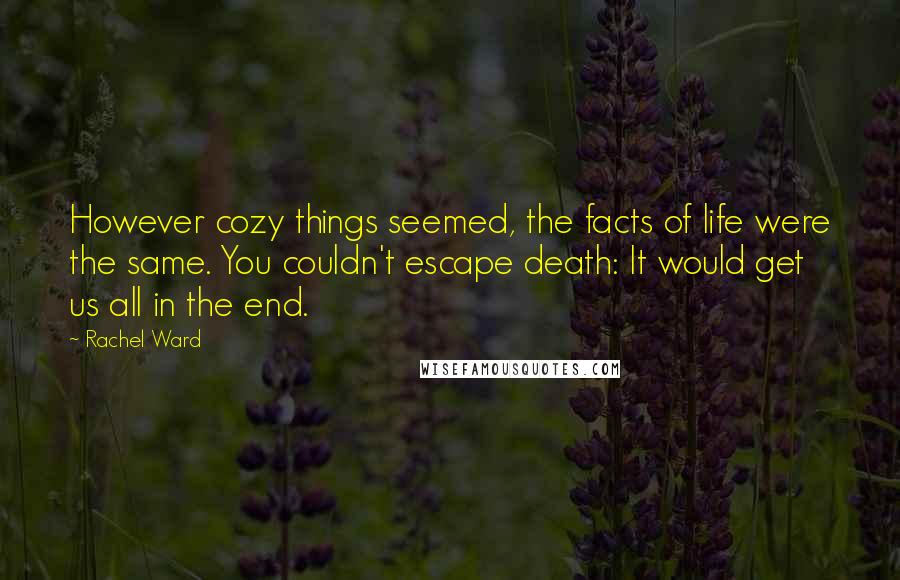 Rachel Ward Quotes: However cozy things seemed, the facts of life were the same. You couldn't escape death: It would get us all in the end.