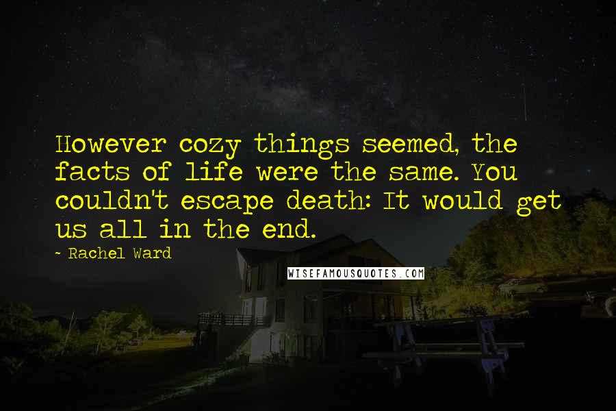 Rachel Ward Quotes: However cozy things seemed, the facts of life were the same. You couldn't escape death: It would get us all in the end.