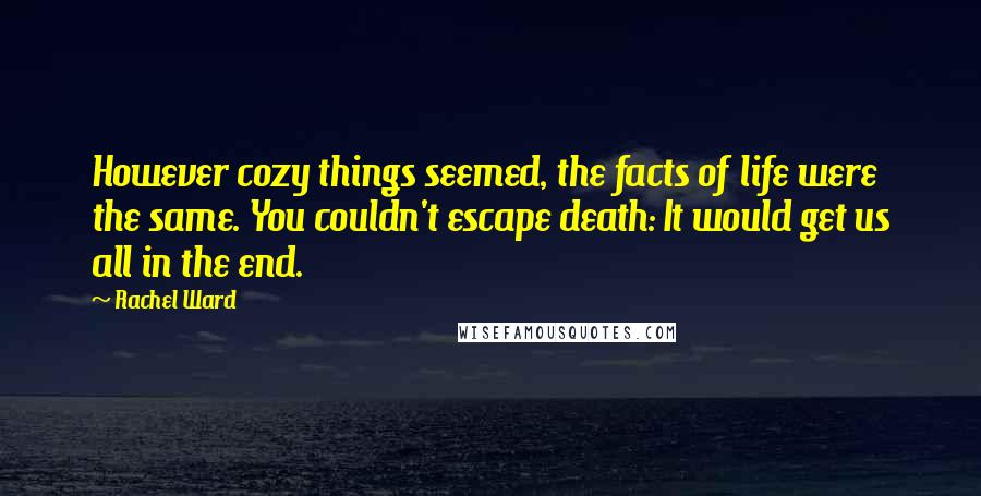 Rachel Ward Quotes: However cozy things seemed, the facts of life were the same. You couldn't escape death: It would get us all in the end.