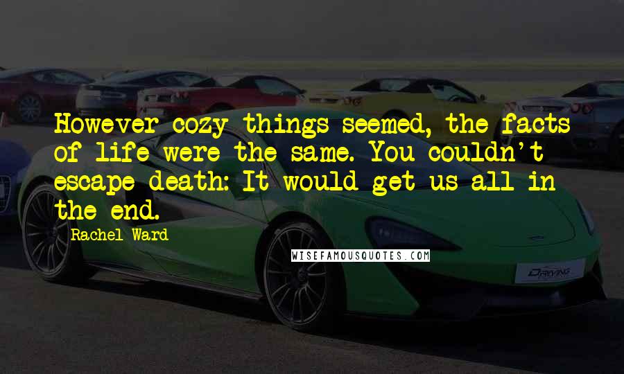 Rachel Ward Quotes: However cozy things seemed, the facts of life were the same. You couldn't escape death: It would get us all in the end.