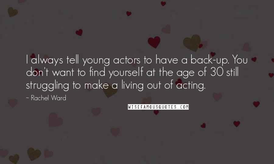 Rachel Ward Quotes: I always tell young actors to have a back-up. You don't want to find yourself at the age of 30 still struggling to make a living out of acting.